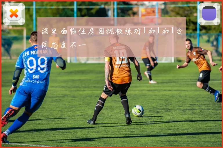 诺里面临住房困扰教练对1加1加1合同态度不一