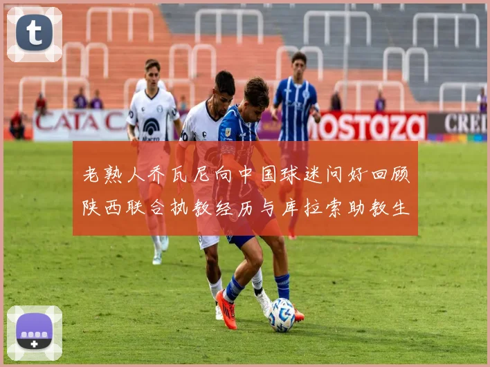 老熟人乔瓦尼向中国球迷问好回顾陕西联合执教经历与库拉索助教生活