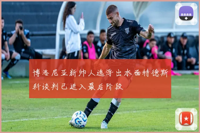 博洛尼亚新帅人选浮出水面特德斯科谈判已进入最后阶段