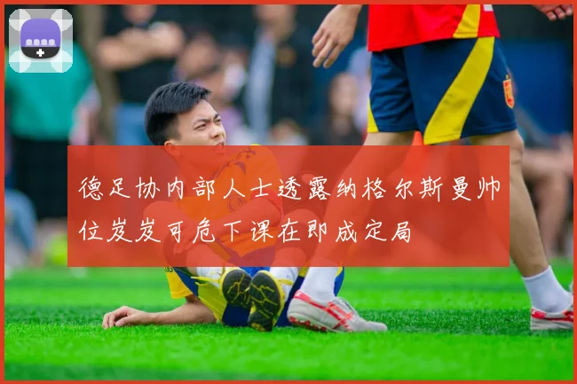 德足协内部人士透露纳格尔斯曼帅位岌岌可危下课在即成定局