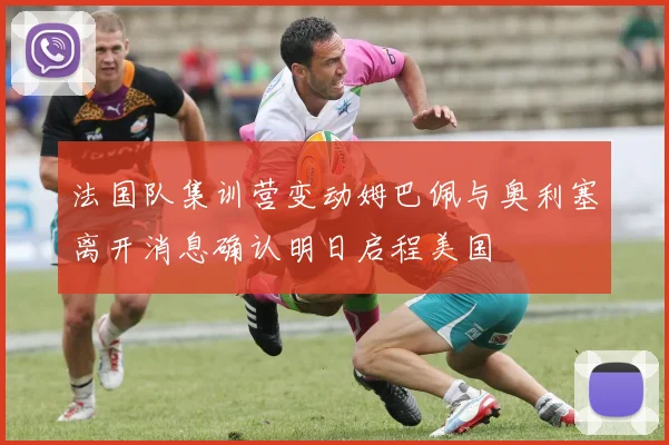 法国队集训营变动姆巴佩与奥利塞离开消息确认明日启程美国