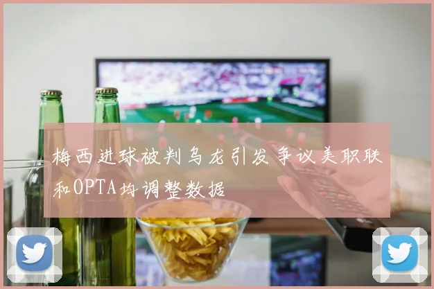 梅西进球被判乌龙引发争议美职联和OPTA均调整数据