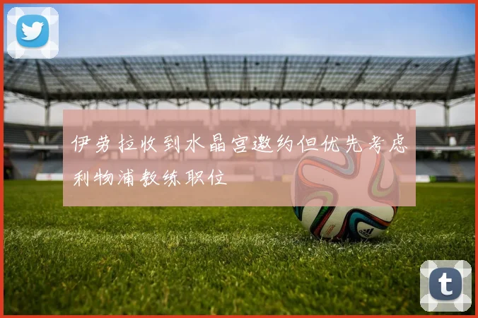 伊劳拉收到水晶宫邀约但优先考虑利物浦教练职位