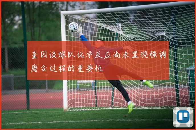 奎因谈球队化学反应尚未显现强调磨合过程的重要性