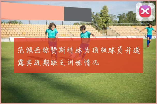 范佩西称赞斯特林为顶级球员并透露其近期缺乏训练情况
