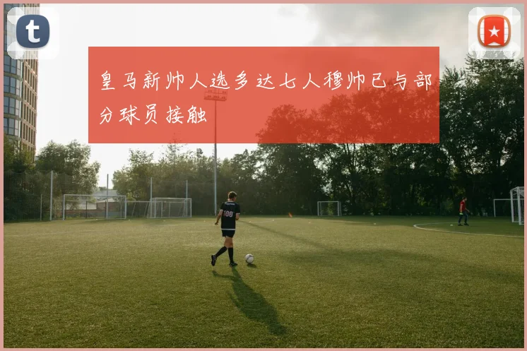皇马新帅人选多达七人穆帅已与部分球员接触