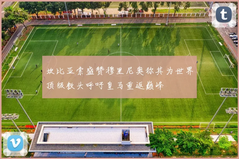 坎比亚索盛赞穆里尼奥称其为世界顶级教头呼吁皇马重返巅峰