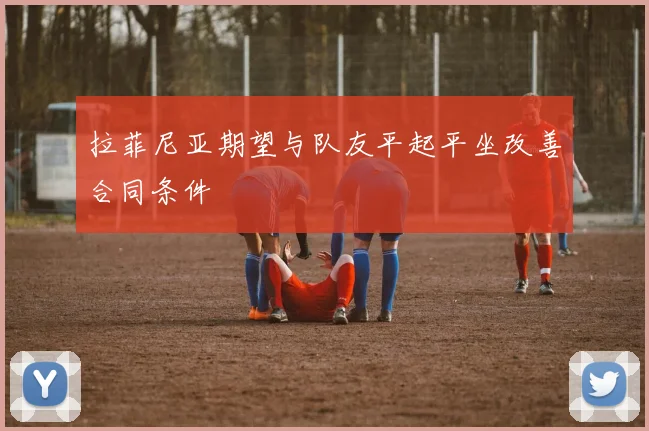 拉菲尼亚期望与队友平起平坐改善合同条件