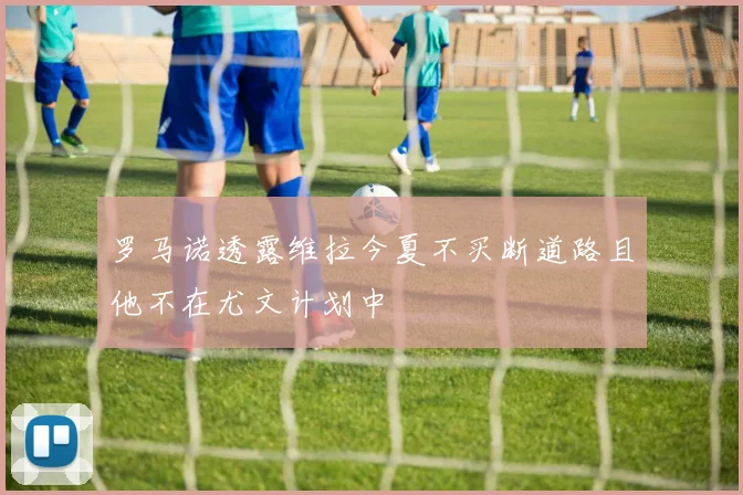 罗马诺透露维拉今夏不买断道路且他不在尤文计划中