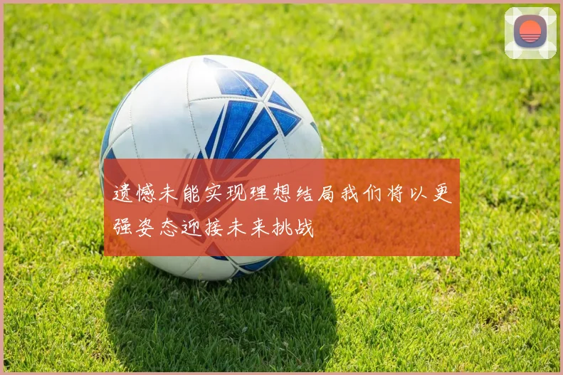 遗憾未能实现理想结局我们将以更强姿态迎接未来挑战
