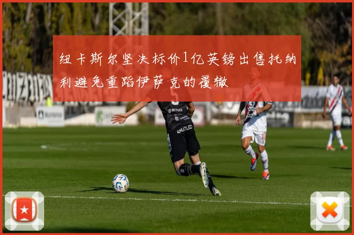 纽卡斯尔坚决标价1亿英镑出售托纳利避免重蹈伊萨克的覆辙