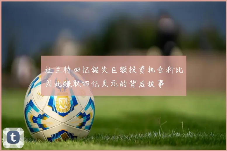 杜兰特回忆错失巨额投资机会科比因此赚取四亿美元的背后故事