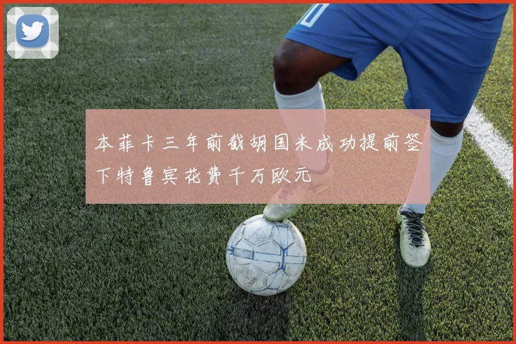 本菲卡三年前截胡国米成功提前签下特鲁宾花费千万欧元