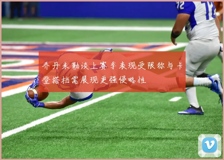 乔丹米勒谈上赛季表现受限称与卡登搭档需展现更强侵略性