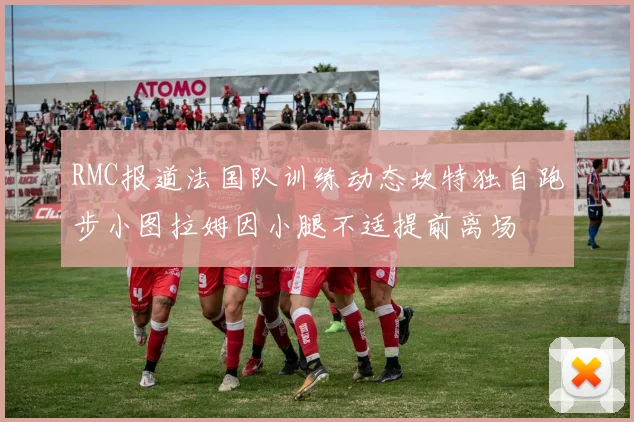 RMC报道法国队训练动态坎特独自跑步小图拉姆因小腿不适提前离场