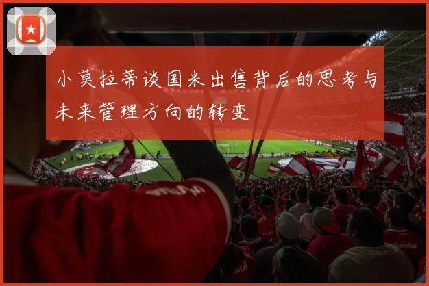 小莫拉蒂谈国米出售背后的思考与未来管理方向的转变