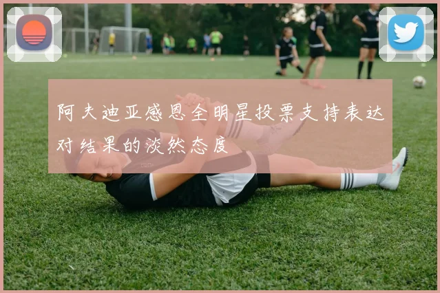 阿夫迪亚感恩全明星投票支持表达对结果的淡然态度