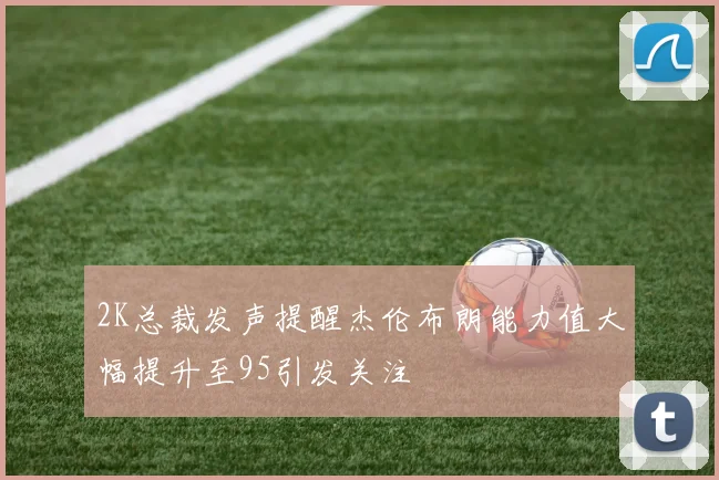 2K总裁发声提醒杰伦布朗能力值大幅提升至95引发关注