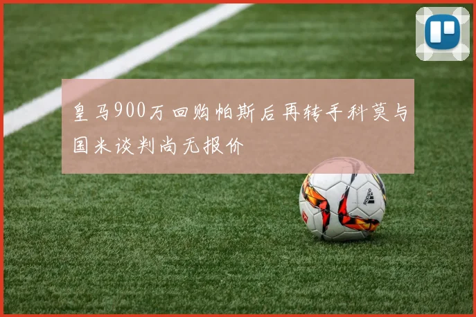 皇马900万回购帕斯后再转手科莫与国米谈判尚无报价