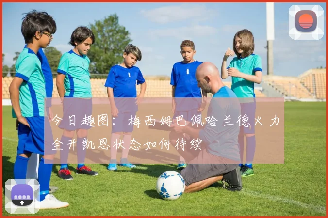今日趣图：梅西姆巴佩哈兰德火力全开凯恩状态如何待续