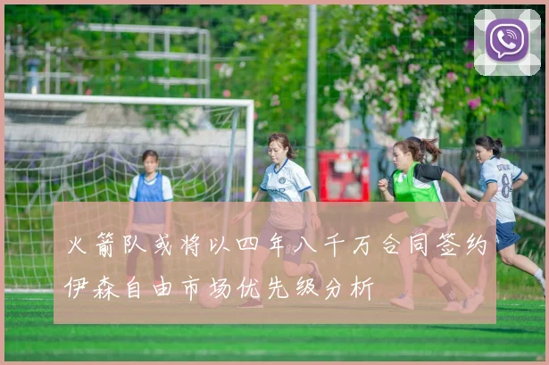 火箭队或将以四年八千万合同签约伊森自由市场优先级分析