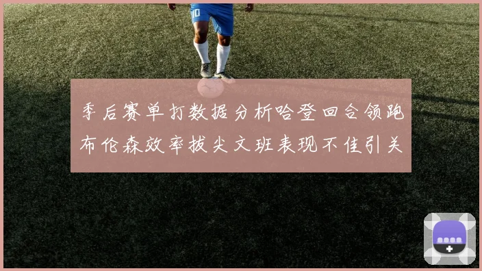 季后赛单打数据分析哈登回合领跑布伦森效率拔尖文班表现不佳引关注