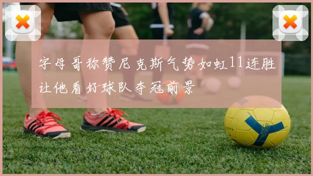 字母哥称赞尼克斯气势如虹11连胜让他看好球队夺冠前景