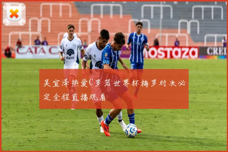 吴宜泽热爱C罗若世界杯梅罗对决必定全程直播观看