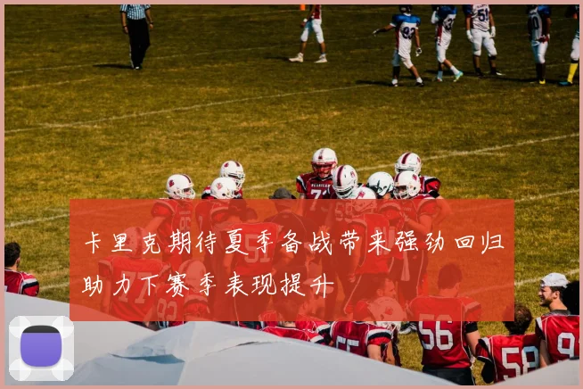 卡里克期待夏季备战带来强劲回归助力下赛季表现提升