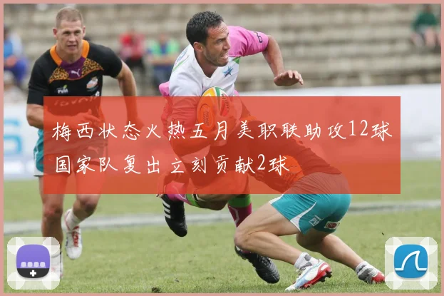 梅西状态火热五月美职联助攻12球国家队复出立刻贡献2球