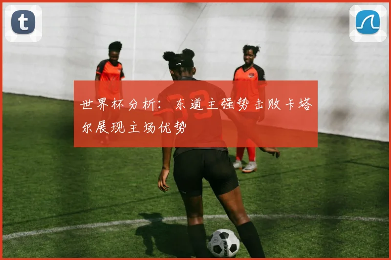世界杯分析：东道主强势击败卡塔尔展现主场优势
