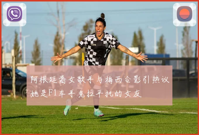 阿根廷裔女歌手与梅西合影引热议她是F1车手克拉平托的女友