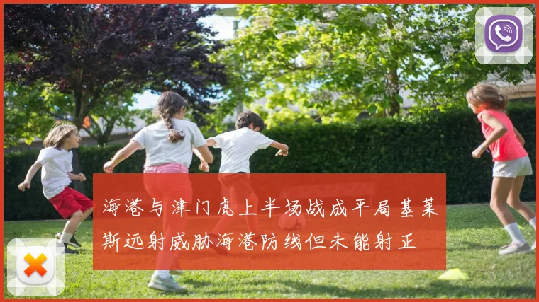 海港与津门虎上半场战成平局基莱斯远射威胁海港防线但未能射正