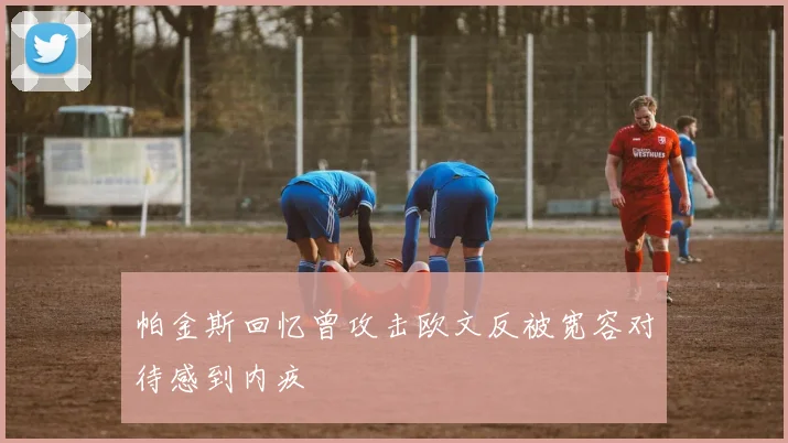 帕金斯回忆曾攻击欧文反被宽容对待感到内疚