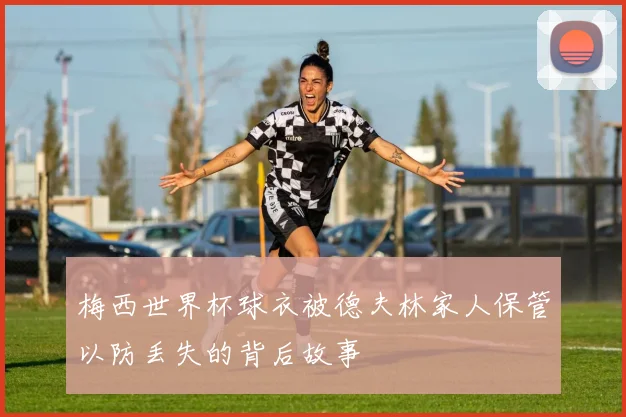 梅西世界杯球衣被德夫林家人保管以防丢失的背后故事