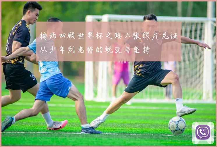 梅西回顾世界杯之路六张照片见证从少年到老将的蜕变与坚持