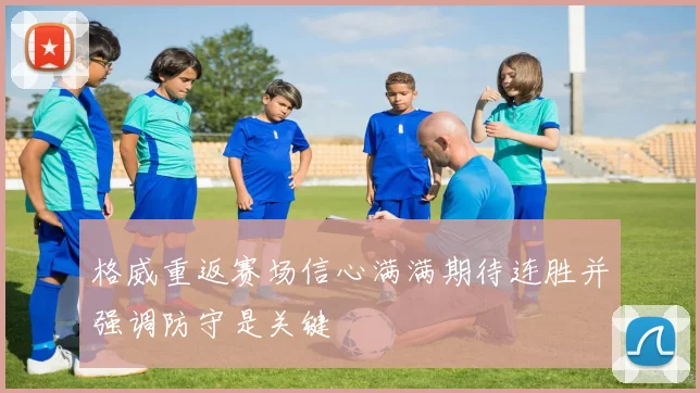 格威重返赛场信心满满期待连胜并强调防守是关键