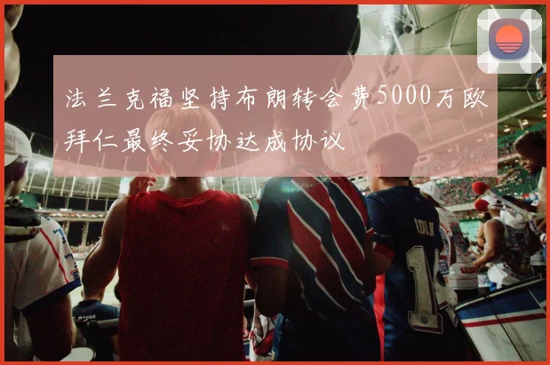 法兰克福坚持布朗转会费5000万欧拜仁最终妥协达成协议