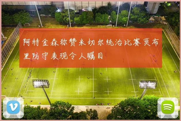 阿特金森称赞米切尔统治比赛莫布里防守表现令人瞩目