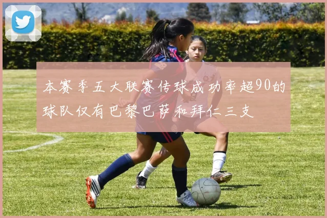 本赛季五大联赛传球成功率超90的球队仅有巴黎巴萨和拜仁三支
